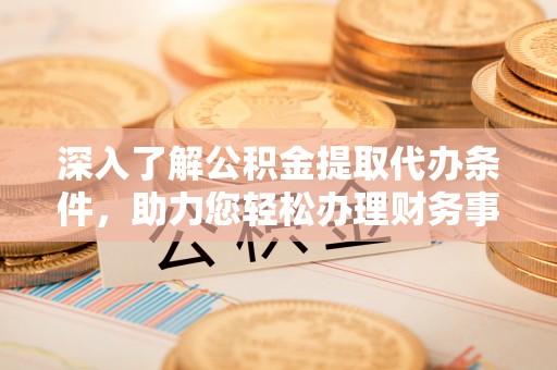 湖口深入了解公积金提取代办条件，助力您轻松办理财务事务