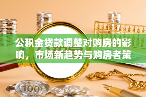 湖口公积金贷款调整对购房的影响，市场新趋势与购房者策略