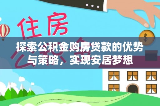 湖口探索公积金购房贷款的优势与策略，实现安居梦想