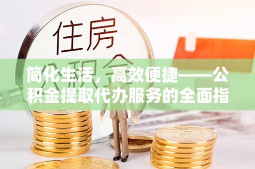 湖口简化生活，高效便捷——公积金提取代办服务的全面指南