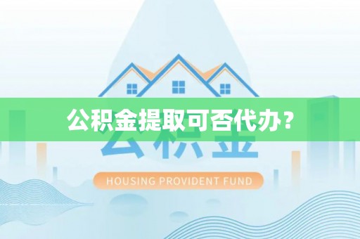 湖口公积金提取可否代办？
