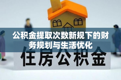湖口公积金提取次数新规下的财务规划与生活优化