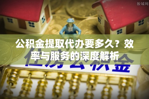 湖口公积金提取代办要多久？效率与服务的深度解析