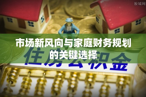 湖口市场新风向与家庭财务规划的关键选择