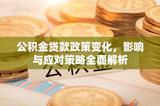 湖口公积金贷款政策变化，影响与应对策略全面解析
