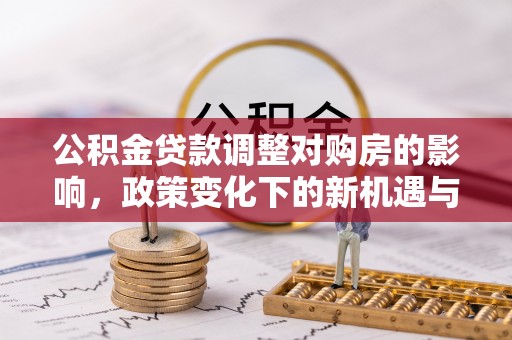 湖口公积金贷款调整对购房的影响，政策变化下的新机遇与挑战
