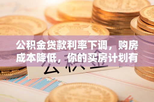 湖口公积金贷款利率下调，购房成本降低，你的买房计划有变吗？