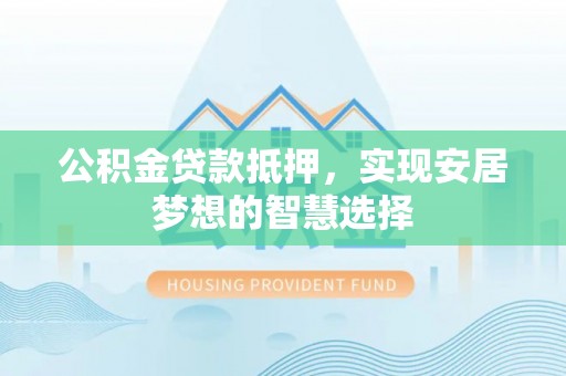 湖口公积金贷款抵押，实现安居梦想的智慧选择