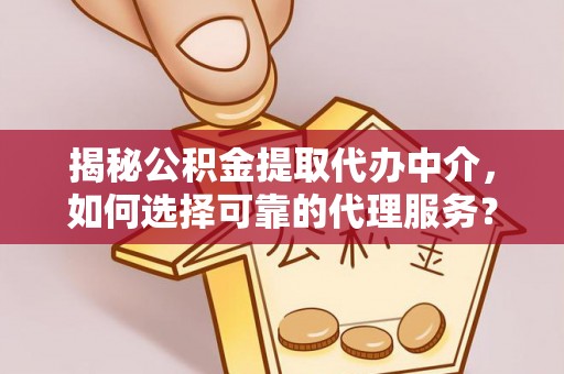 湖口揭秘公积金提取代办中介，如何选择可靠的代理服务？