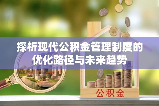 湖口探析现代公积金管理制度的优化路径与未来趋势