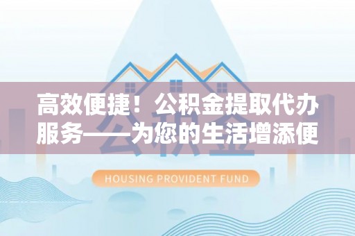 湖口高效便捷！公积金提取代办服务——为您的生活增添便利