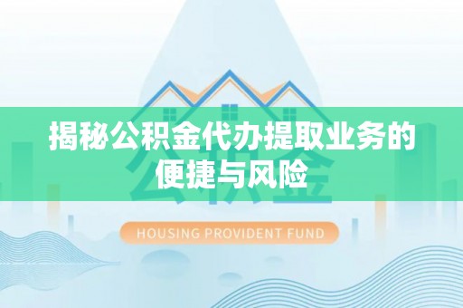 湖口揭秘公积金代办提取业务的便捷与风险