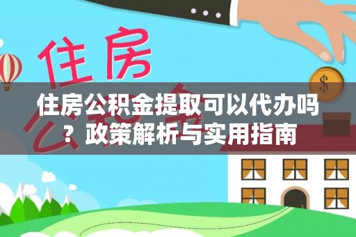 湖口住房公积金提取可以代办吗？政策解析与实用指南