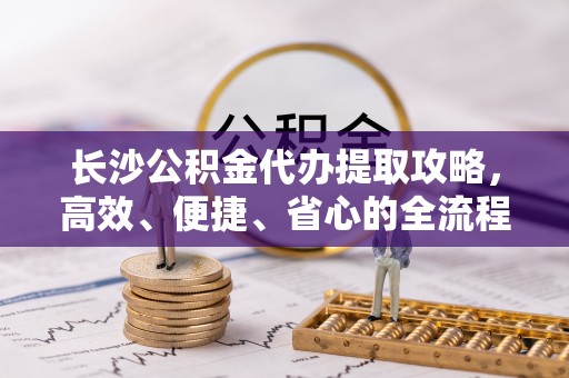 湖口长沙公积金代办提取攻略，高效、便捷、省心的全流程解析