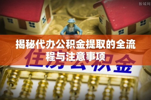 湖口揭秘代办公积金提取的全流程与注意事项