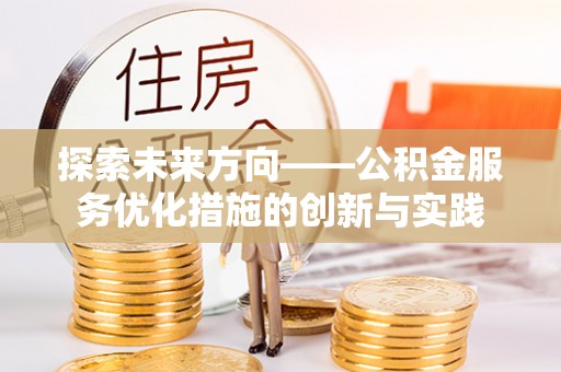 湖口探索未来方向——公积金服务优化措施的创新与实践