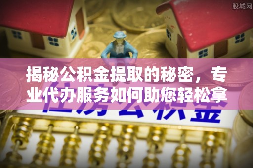 湖口揭秘公积金提取的秘密，专业代办服务如何助您轻松拿钱