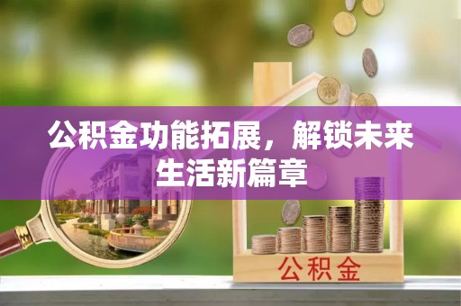 湖口公积金功能拓展，解锁未来生活新篇章