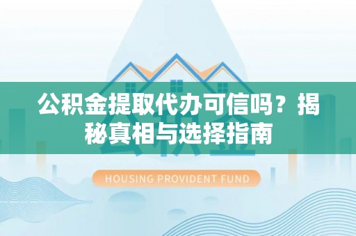 湖口公积金提取代办可信吗？揭秘真相与选择指南