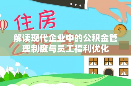 湖口解读现代企业中的公积金管理制度与员工福利优化