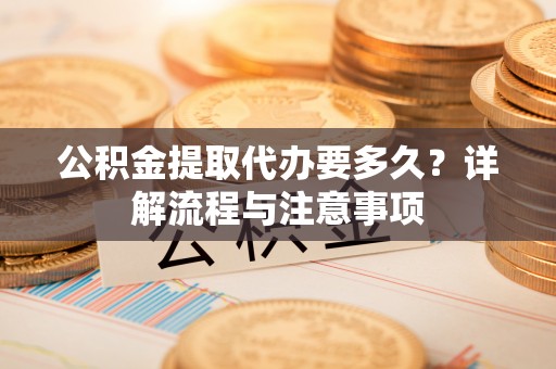 湖口公积金提取代办要多久？详解流程与注意事项