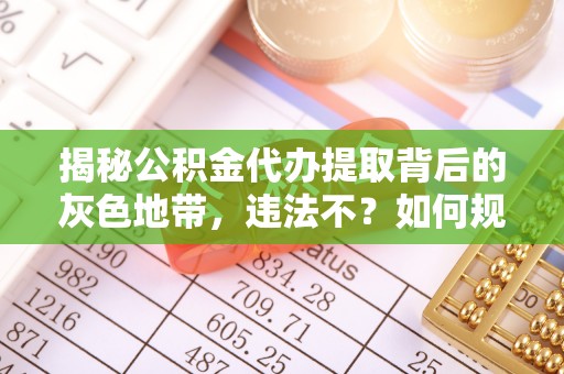 湖口揭秘公积金代办提取背后的灰色地带，违法不？如何规避风险？