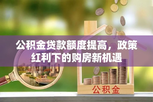 湖口公积金贷款额度提高，政策红利下的购房新机遇