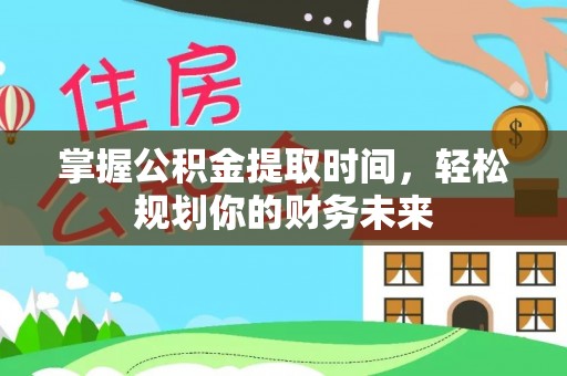 湖口掌握公积金提取时间，轻松规划你的财务未来