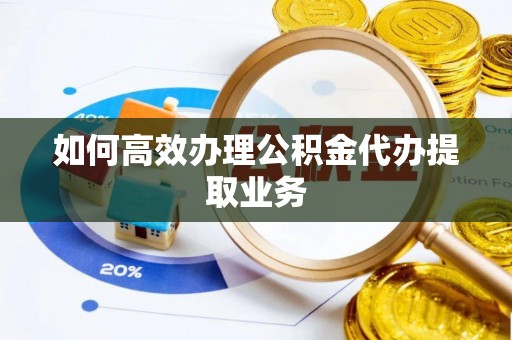 湖口如何高效办理公积金代办提取业务
