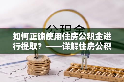 湖口如何正确使用住房公积金进行提取？——详解住房公积金代办提取流程与注意事项