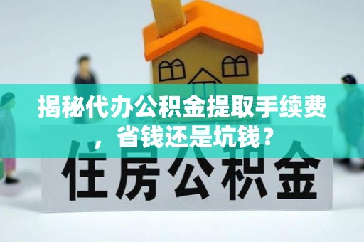 湖口揭秘代办公积金提取手续费，省钱还是坑钱？