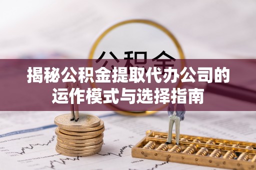 湖口揭秘公积金提取代办公司的运作模式与选择指南