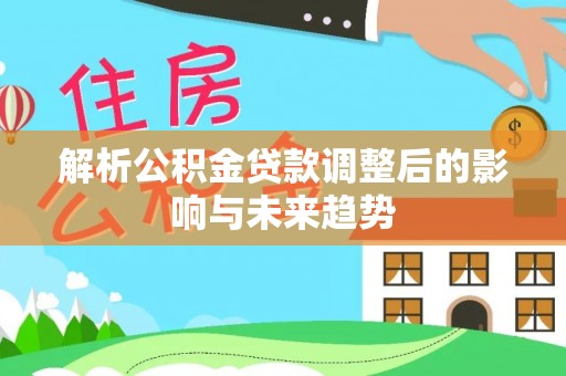 湖口解析公积金贷款调整后的影响与未来趋势