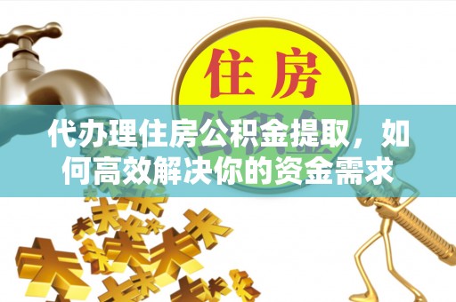 湖口代办理住房公积金提取，如何高效解决你的资金需求