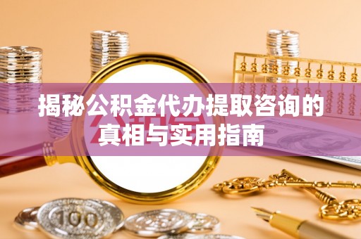 湖口揭秘公积金代办提取咨询的真相与实用指南