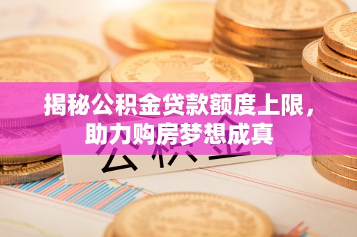 湖口揭秘公积金贷款额度上限，助力购房梦想成真