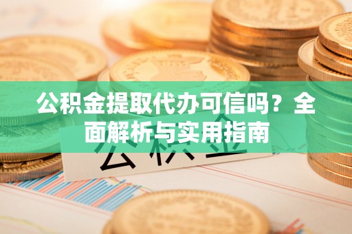 湖口公积金提取代办可信吗？全面解析与实用指南