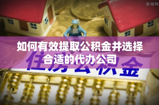 湖口如何有效提取公积金并选择合适的代办公司