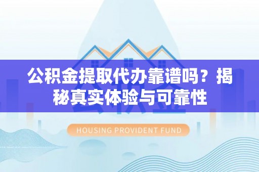 湖口公积金提取代办靠谱吗？揭秘真实体验与可靠性