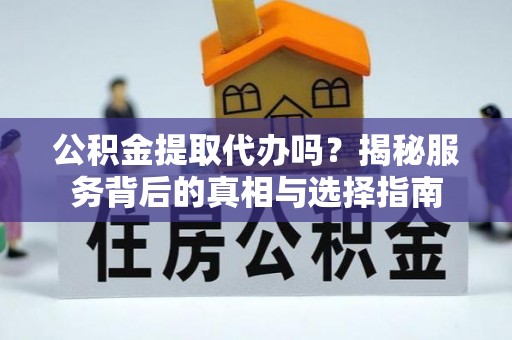 湖口公积金提取代办吗？揭秘服务背后的真相与选择指南
