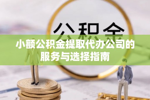 湖口小额公积金提取代办公司的服务与选择指南