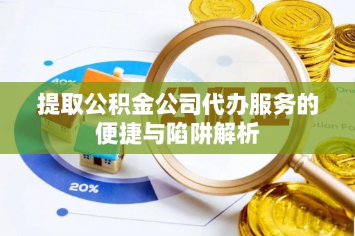 湖口提取公积金公司代办服务的便捷与陷阱解析