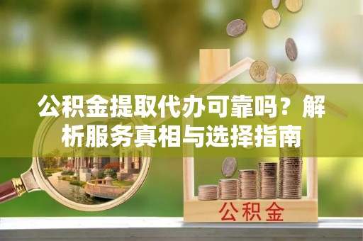 湖口公积金提取代办可靠吗？解析服务真相与选择指南