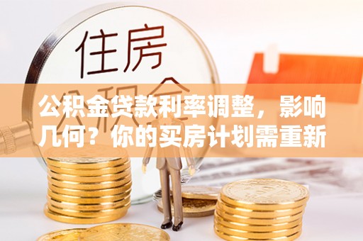 湖口公积金贷款利率调整，影响几何？你的买房计划需重新审视