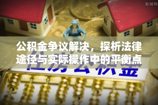 湖口公积金争议解决，探析法律途径与实际操作中的平衡点