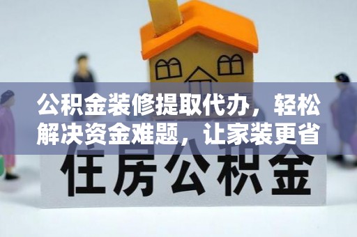 湖口公积金装修提取代办，轻松解决资金难题，让家装更省心