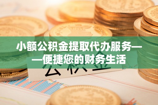 湖口小额公积金提取代办服务——便捷您的财务生活