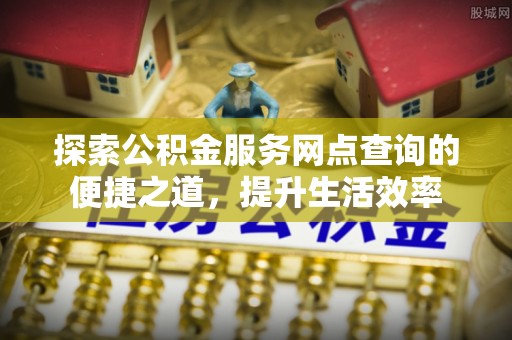 湖口探索公积金服务网点查询的便捷之道，提升生活效率