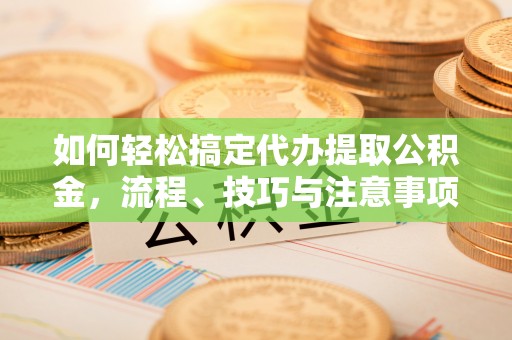 湖口如何轻松搞定代办提取公积金，流程、技巧与注意事项全解析