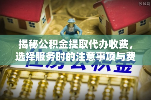 湖口揭秘公积金提取代办收费，选择服务时的注意事项与费用真相